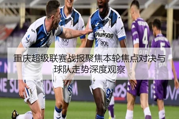 重庆超级联赛战报聚焦本轮焦点对决与球队走势深度观察 - 新闻资讯相关报道缩略图